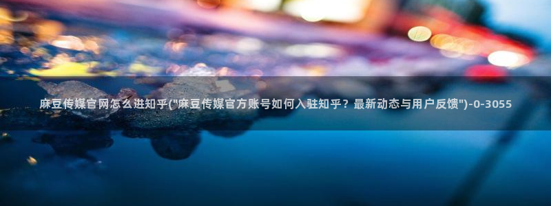 麻豆视频 官方完整版：麻豆传媒官网怎么进知乎(\