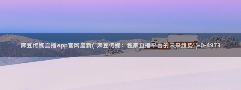 麻豆视频 图集页面：麻豆传媒直播app官网最新(