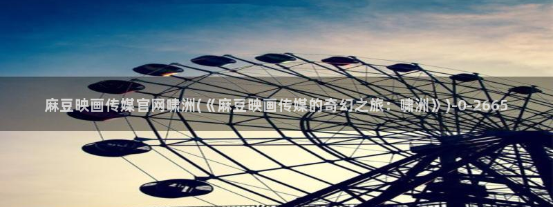 麻豆视频 下载专区：麻豆映画传媒官网啸洲(《麻豆