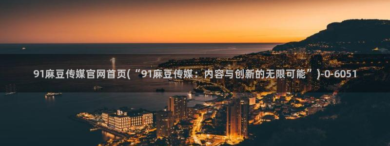 麻豆 在线看完整版：91麻豆传媒官网首页(“91麻豆传媒：内容与创新的无限可能”)