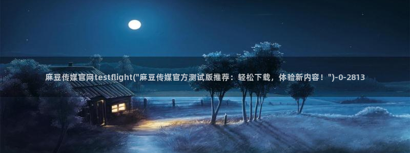 麻豆视频 短片最新：麻豆传媒官网testflight