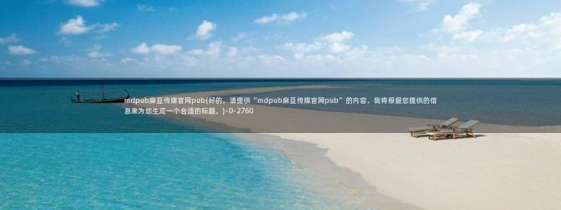 麻豆视频 短片视频：mdpub麻豆传媒官网pub