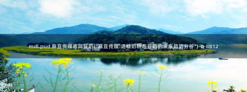 麻豆视频资源专区：mdl.pud 麻豆传媒官网豆奶(\
