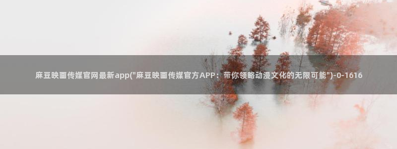 麻豆高清在线看：麻豆映画传媒官网最新app(\