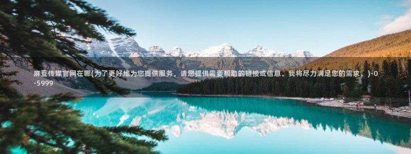 麻豆 资源导航：麻豆传媒官网在哪(为了更好地为您提供服务，请您提供需要帮助的链接或信息。我将尽力满足您的需求。)
