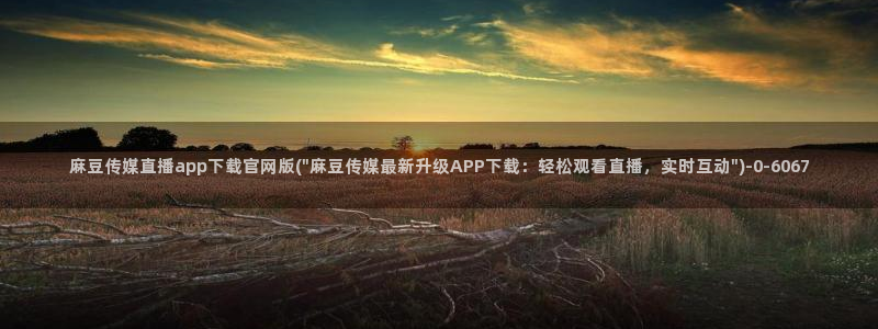 麻豆视频系列高清：麻豆传媒直播app下载官网版(\