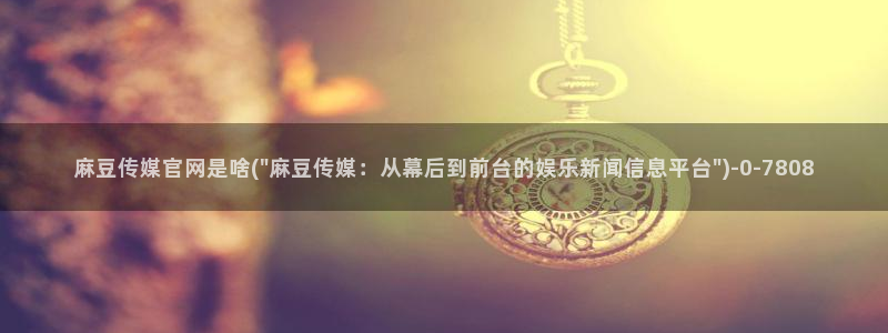 麻豆视频推荐专区：麻豆传媒官网是啥(\