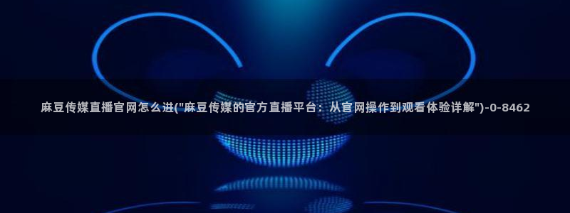 麻豆视频 图集最新：麻豆传媒直播官网怎么进(\
