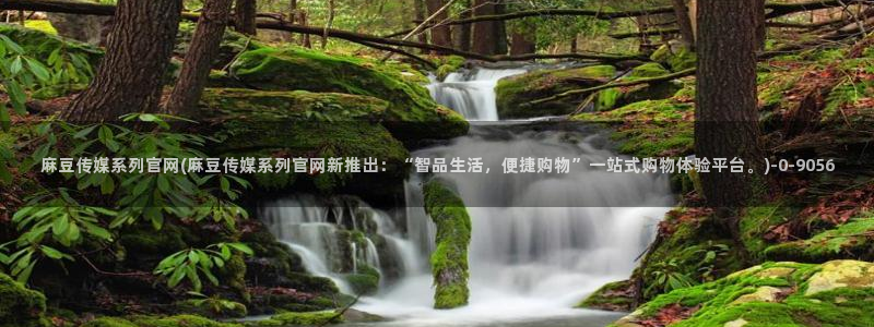 麻豆高清在线看：麻豆传媒系列官网(麻豆传媒系列官网新推出：“智品生活，便捷购物”一站式购物体验平台。)
