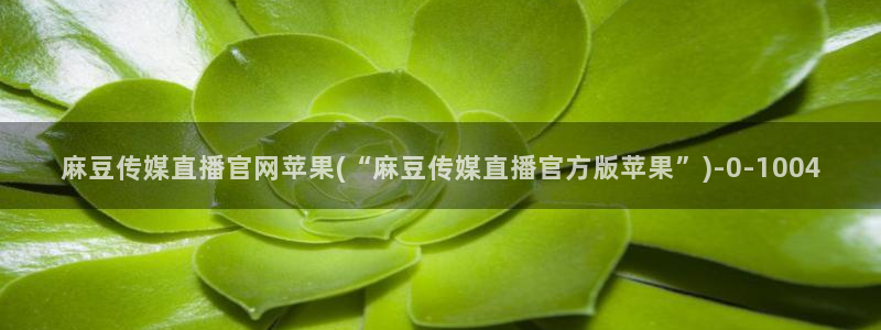 麻豆视频 内容最新：麻豆传媒直播官网苹果(“麻豆传媒直播官方版苹果”)