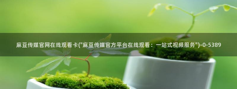 麻豆视频专题：麻豆传媒官网在线观看卡(\