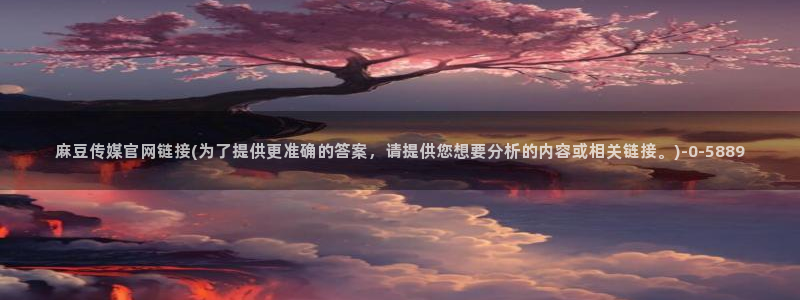 麻豆 高清资源：麻豆传媒官网链接(为了提供更准确的答案，请提供您想要分析的内容或相关链接。)