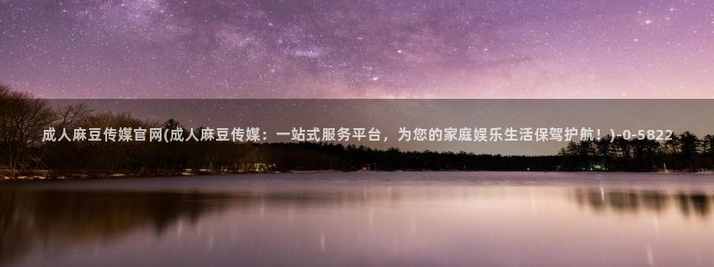 麻豆视频 在线看合集：成人麻豆传媒官网(成人麻豆传媒：一站式服务平台，为您的家庭娱乐生活保驾护航！)