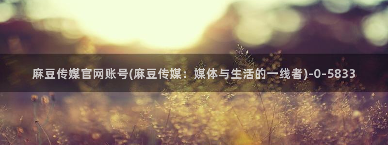 麻豆 官方入口：麻豆传媒官网账号(麻豆传媒：媒体